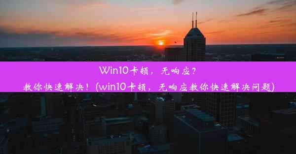 Win10卡顿，无响应？教你快速解决！(win10卡顿，无响应教你快速解决问题)