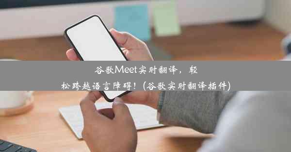 谷歌Meet实时翻译，轻松跨越语言障碍！(谷歌实时翻译插件)