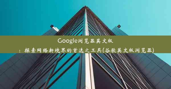 Google浏览器英文版：探索网络新境界的首选之工具(谷歌英文版浏览器)