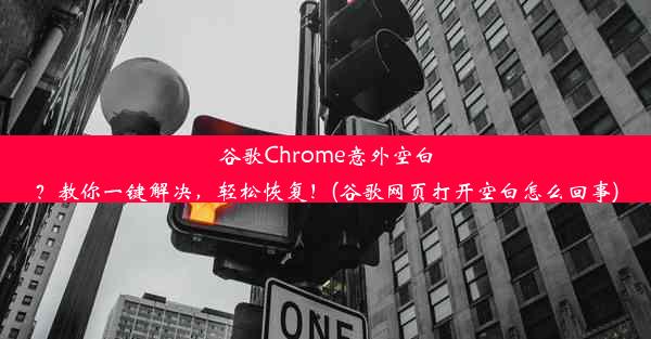 谷歌Chrome意外空白？教你一键解决，轻松恢复！(谷歌网页打开空白怎么回事)