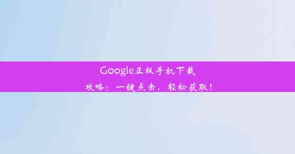 Google正版手机下载攻略：一键点击，轻松获取！