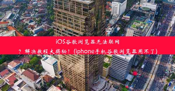 iOS谷歌浏览器无法联网？解决教程大揭秘！(iphone手机谷歌浏览器用不了)