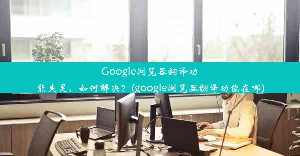 Google浏览器翻译功能失灵，如何解决？(google浏览器翻译功能在哪)