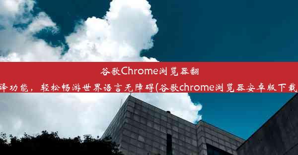 谷歌Chrome浏览器翻译功能，轻松畅游世界语言无障碍(谷歌chrome浏览器安卓版下载)