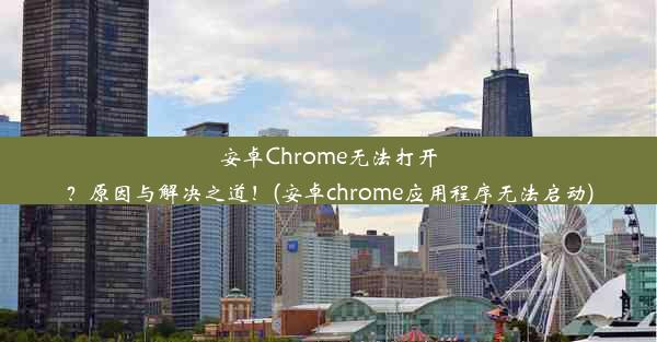 安卓Chrome无法打开？原因与解决之道！(安卓chrome应用程序无法启动)