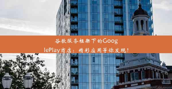 谷歌服务框架下的GooglePlay商店：精彩应用等你发现！