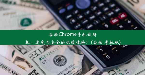 谷歌Chrome手机最新版：速度与安全的极致体验！(谷歌 手机版)