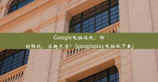 Google电脑游戏：即刻畅玩，乐趣无穷！(googleplay电脑版下载)