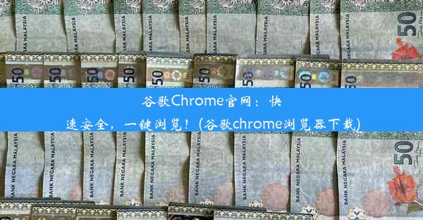 谷歌Chrome官网：快速安全，一键浏览！(谷歌chrome浏览器下载)