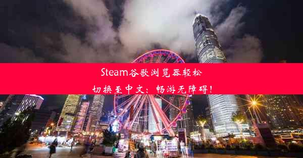 Steam谷歌浏览器轻松切换至中文：畅游无障碍！