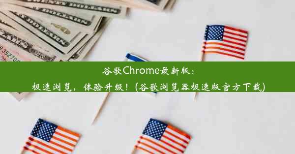 谷歌Chrome最新版：极速浏览，体验升级！(谷歌浏览器极速版官方下载)