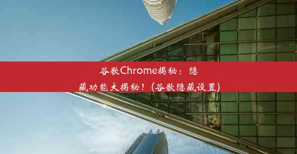 谷歌Chrome揭秘：隐藏功能大揭秘！(谷歌隐藏设置)