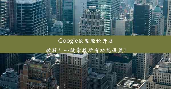 Google设置轻松开启教程！一键掌握所有功能设置！