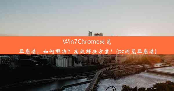 Win7Chrome浏览器崩溃，如何解决？高效解决方案！(pc浏览器崩溃)