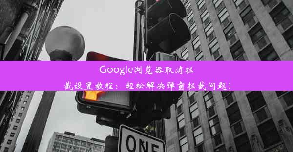 Google浏览器取消拦截设置教程：轻松解决弹窗拦截问题！