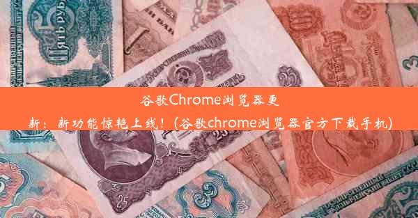 谷歌Chrome浏览器更新：新功能惊艳上线！(谷歌chrome浏览器官方下载手机)