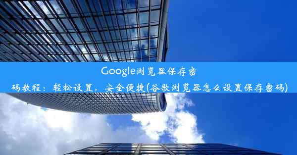 Google浏览器保存密码教程：轻松设置，安全便捷(谷歌浏览器怎么设置保存密码)