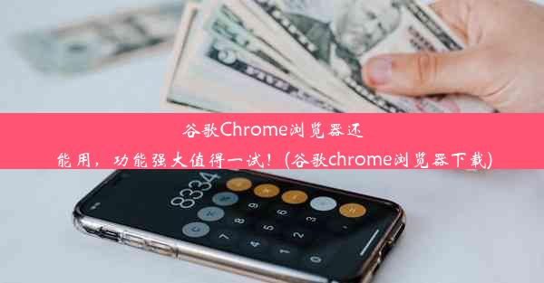 谷歌Chrome浏览器还能用，功能强大值得一试！(谷歌chrome浏览器下载)