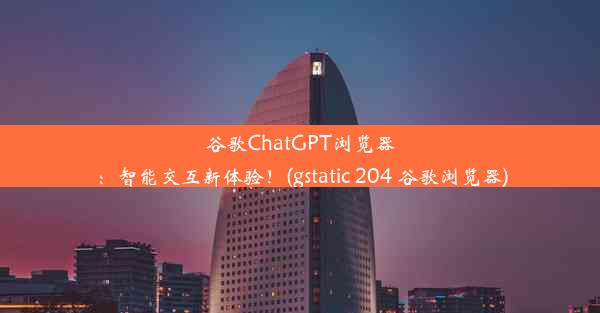 谷歌ChatGPT浏览器：智能交互新体验！(gstatic 204 谷歌浏览器)