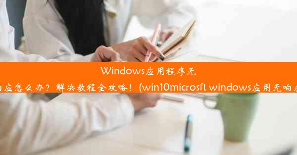 Windows应用程序无响应怎么办？解决教程全攻略！(win10microsft windows应用无响应)