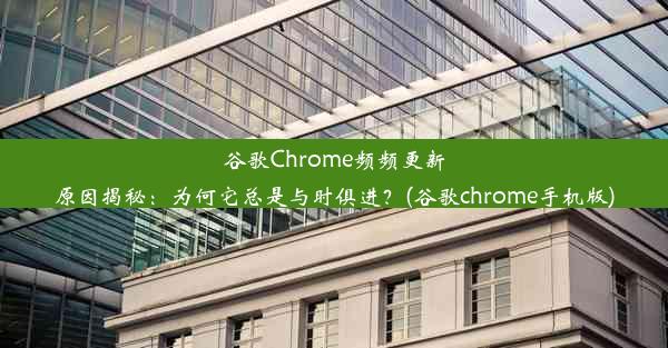 谷歌Chrome频频更新原因揭秘：为何它总是与时俱进？(谷歌chrome手机版)