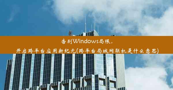 告别Windows局限，开启跨平台应用新纪元(跨平台局域网联机是什么意思)