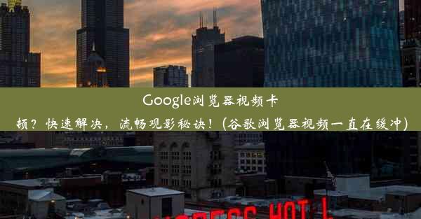 Google浏览器视频卡顿？快速解决，流畅观影秘诀！(谷歌浏览器视频一直在缓冲)