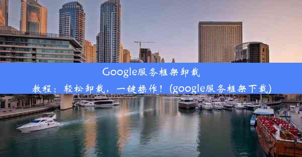 Google服务框架卸载教程：轻松卸载，一键操作！(google服务框架下载)