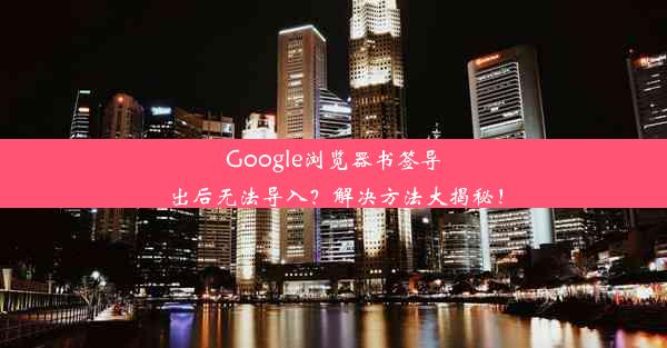 Google浏览器书签导出后无法导入？解决方法大揭秘！