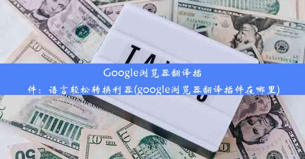 Google浏览器翻译插件：语言轻松转换利器(google浏览器翻译插件在哪里)