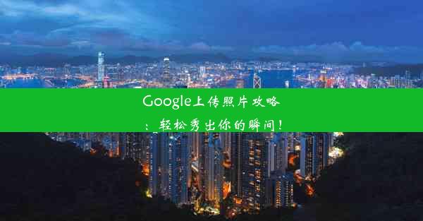 Google上传照片攻略：轻松秀出你的瞬间！