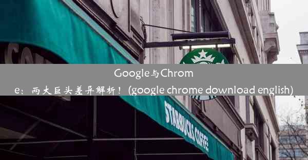 Google与Chrome：两大巨头差异解析！(google chrome download english)