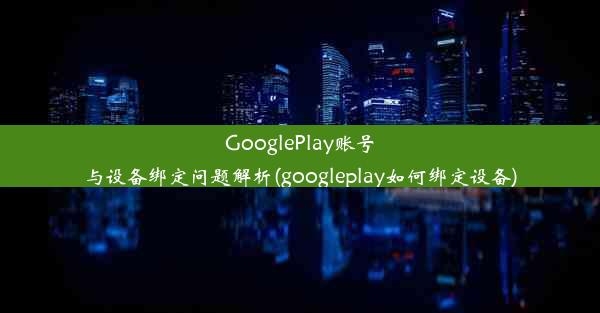 GooglePlay账号与设备绑定问题解析(googleplay如何绑定设备)