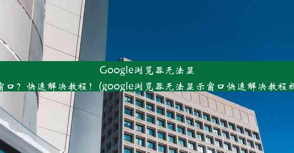 Google浏览器无法显示窗口？快速解决教程！(google浏览器无法显示窗口快速解决教程视频)