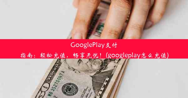 GooglePlay支付指南：轻松充值，畅享无忧！(googleplay怎么充值)