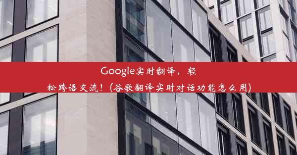 Google实时翻译，轻松跨语交流！(谷歌翻译实时对话功能怎么用)