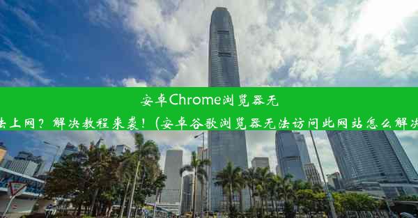 安卓Chrome浏览器无法上网？解决教程来袭！(安卓谷歌浏览器无法访问此网站怎么解决)