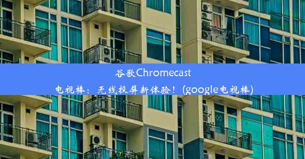 谷歌Chromecast电视棒：无线投屏新体验！(google电视棒)