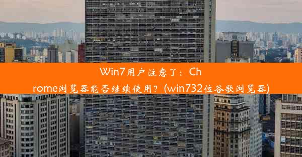 Win7用户注意了：Chrome浏览器能否继续使用？(win732位谷歌浏览器)