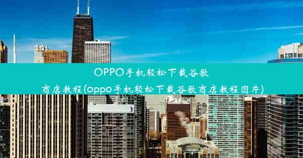 OPPO手机轻松下载谷歌商店教程(oppo手机轻松下载谷歌商店教程图片)