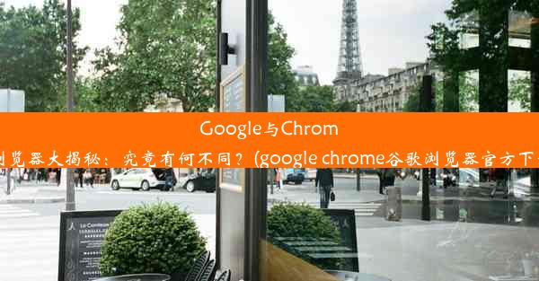 Google与Chrome浏览器大揭秘：究竟有何不同？(google chrome谷歌浏览器官方下载)