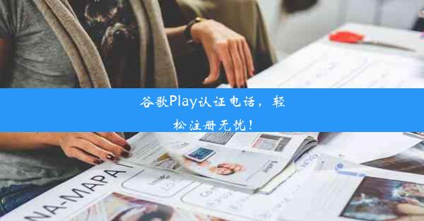 谷歌Play认证电话，轻松注册无忧！