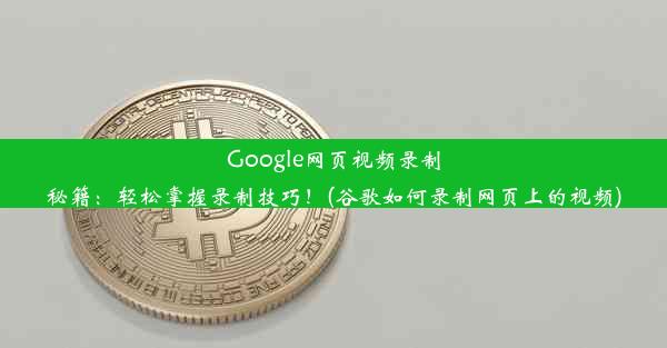 Google网页视频录制秘籍：轻松掌握录制技巧！(谷歌如何录制网页上的视频)