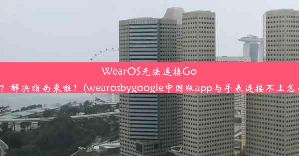 WearOS无法连接Google？解决指南来啦！(wearosbygoogle中国版app与手表连接不上怎么办)