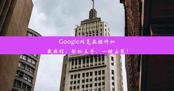 Google浏览器插件加载教程：轻松上手，一键安装！