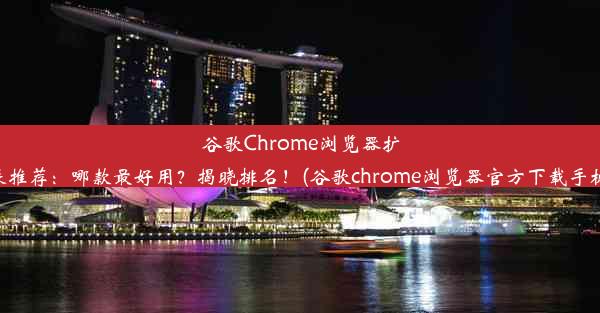 谷歌Chrome浏览器扩展推荐：哪款最好用？揭晓排名！(谷歌chrome浏览器官方下载手机)