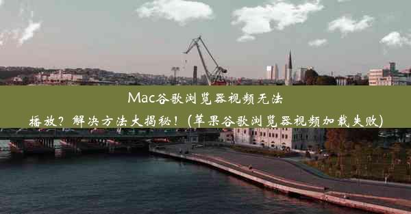 Mac谷歌浏览器视频无法播放？解决方法大揭秘！(苹果谷歌浏览器视频加载失败)