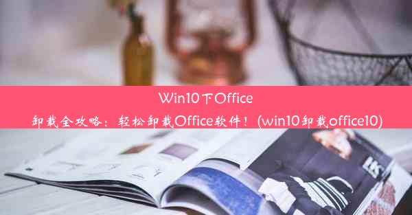 Win10下Office卸载全攻略：轻松卸载Office软件！(win10卸载office10)