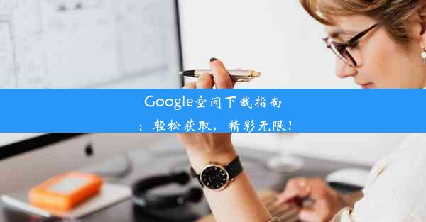 Google空间下载指南：轻松获取，精彩无限！