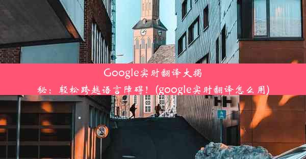 Google实时翻译大揭秘：轻松跨越语言障碍！(google实时翻译怎么用)